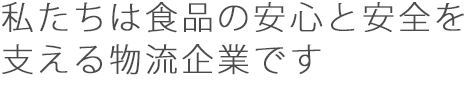 私たちは食品の安心と安全を支える物流企業です