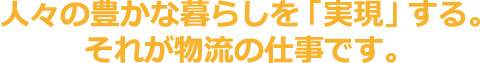 人々の豊かな暮らしを「実現」する。それが物流の仕事です。